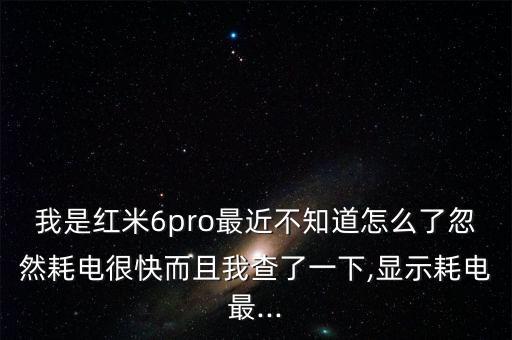 我是紅米6pro最近不知道怎么了忽然耗電很快而且我查了一下,顯示耗電最...