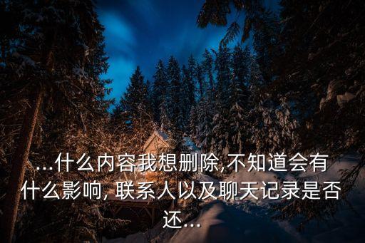 ...什么內(nèi)容我想刪除,不知道會(huì)有什么影響, 聯(lián)系人以及聊天記錄是否還...