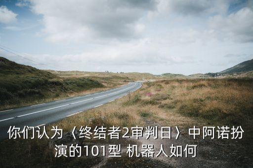 你們認為〈終結(jié)者2審判日〉中阿諾扮演的101型 機器人如何