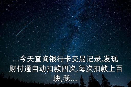...今天查詢銀行卡交易記錄,發(fā)現(xiàn) 財付通自動扣款四次,每次扣款上百塊,我...
