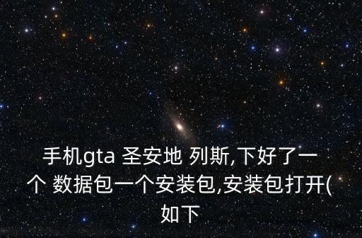 手機(jī)gta 圣安地 列斯,下好了一個(gè) 數(shù)據(jù)包一個(gè)安裝包,安裝包打開(kāi)(如下