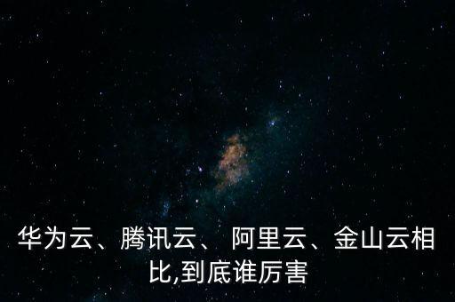華為云、騰訊云、 阿里云、金山云相比,到底誰厲害