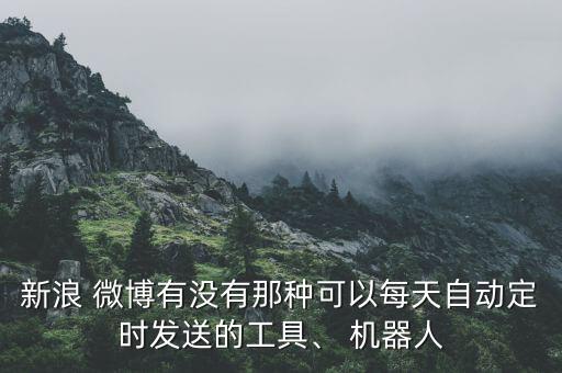 新浪 微博有沒(méi)有那種可以每天自動(dòng)定時(shí)發(fā)送的工具、 機(jī)器人