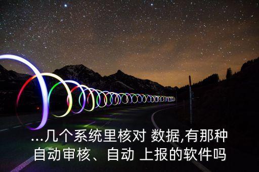 ...幾個系統(tǒng)里核對 數(shù)據(jù),有那種自動審核、自動 上報的軟件嗎