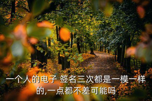 一個人的電子 簽名三次都是一模一樣的,一點都不差可能嗎