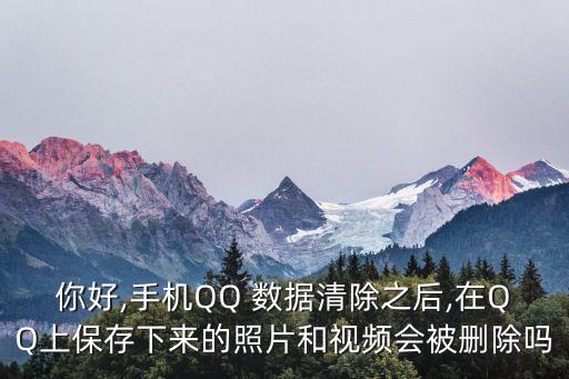 你好,手機QQ 數(shù)據(jù)清除之后,在QQ上保存下來的照片和視頻會被刪除嗎
