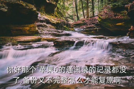 你好那個(gè) 蘋果6的通訊錄的記錄都沒(méi)了,備份又不完整怎么才能復(fù)原啊