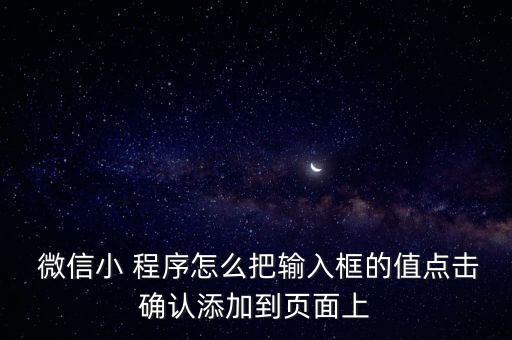  微信小 程序怎么把輸入框的值點(diǎn)擊確認(rèn)添加到頁面上