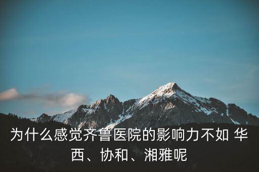 為什么感覺齊魯醫(yī)院的影響力不如 華西、協(xié)和、湘雅呢