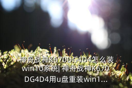  神舟戰(zhàn)神K670DG4D4怎么裝win10系統(tǒng)| 神舟戰(zhàn)神K670DG4D4用u盤重裝win1...