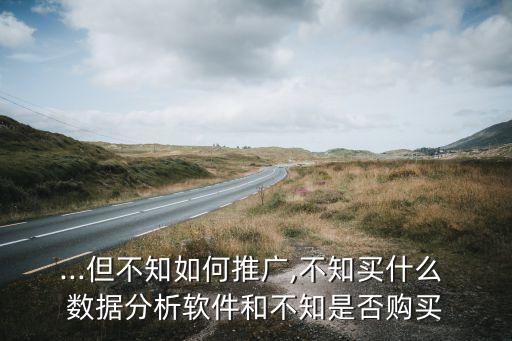...但不知如何推廣,不知買什么 數(shù)據(jù)分析軟件和不知是否購買