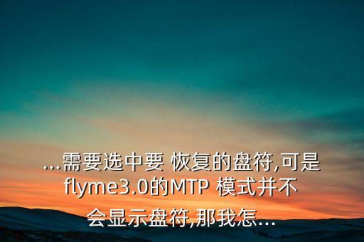 ...需要選中要 恢復(fù)的盤符,可是flyme3.0的MTP 模式并不會(huì)顯示盤符,那我怎...