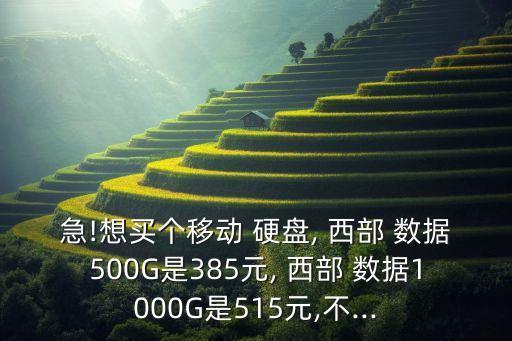 急!想買個移動 硬盤, 西部 數(shù)據(jù)500G是385元, 西部 數(shù)據(jù)1000G是515元,不...
