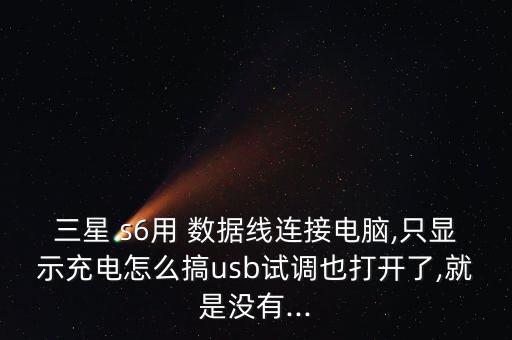 三星 s6用 數(shù)據(jù)線連接電腦,只顯示充電怎么搞usb試調(diào)也打開了,就是沒有...