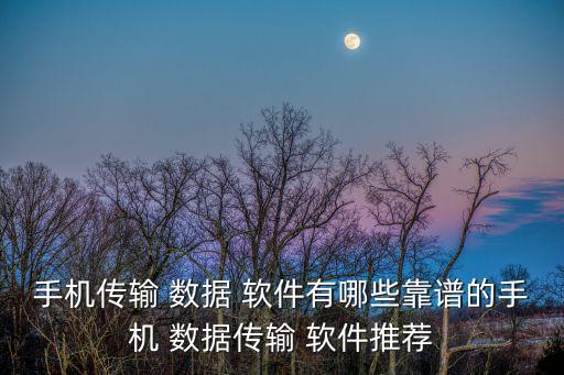 手機(jī)傳輸 數(shù)據(jù) 軟件有哪些靠譜的手機(jī) 數(shù)據(jù)傳輸 軟件推薦