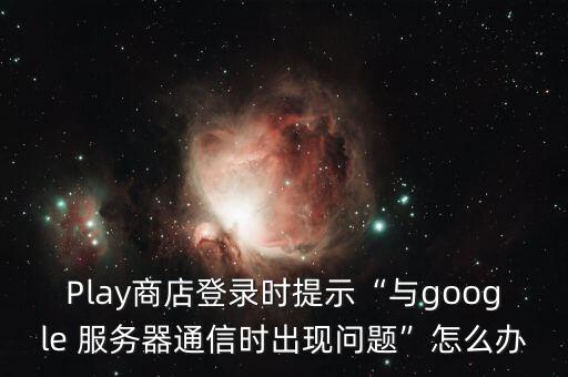 Play商店登錄時(shí)提示“與google 服務(wù)器通信時(shí)出現(xiàn)問題”怎么辦