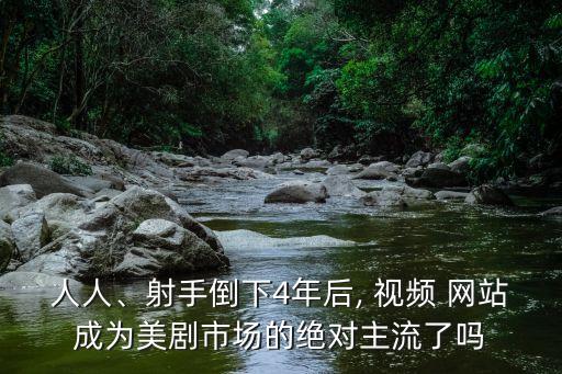 人人、射手倒下4年后, 視頻 網(wǎng)站成為美劇市場的絕對主流了嗎
