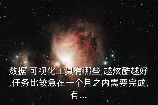 數據 可視化工具有哪些,越炫酷越好,任務比較急在一個月之內需要完成,有...