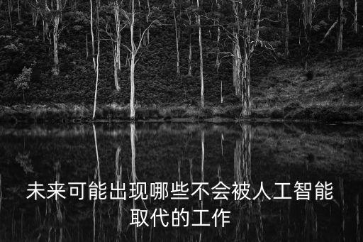 未來那些專業(yè)不會被機(jī)器人取代,未來哪些職業(yè)不會被人工智能取代