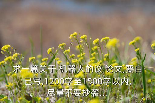 求一篇關(guān)于 機(jī)器人的議 論文,要自己寫,1200字至1500字以內(nèi),盡量不要抄襲...