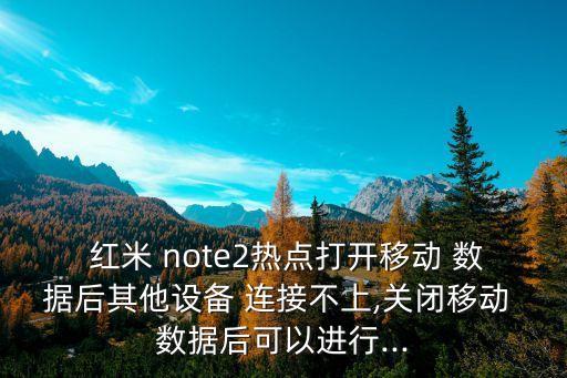  紅米 note2熱點(diǎn)打開移動(dòng) 數(shù)據(jù)后其他設(shè)備 連接不上,關(guān)閉移動(dòng) 數(shù)據(jù)后可以進(jìn)行...