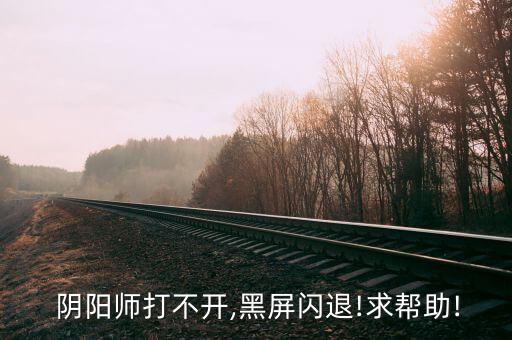  陰陽師打不開,黑屏閃退!求幫助!