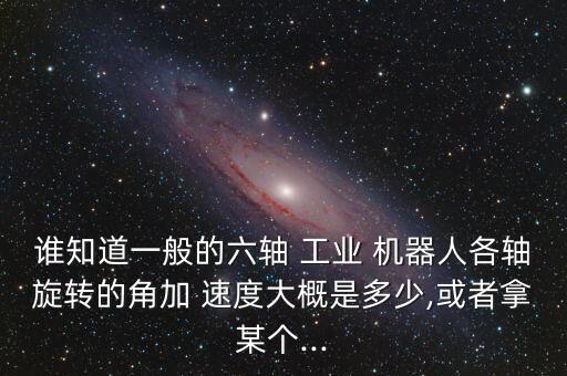 誰知道一般的六軸 工業(yè) 機器人各軸旋轉的角加 速度大概是多少,或者拿某個...