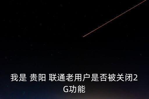 我是 貴陽(yáng) 聯(lián)通老用戶(hù)是否被關(guān)閉2G功能