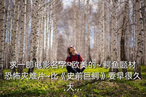 求一部電影名字~歐美的~ 鱷魚(yú)題材恐怖災(zāi)難片~比《史前巨鱷》要早很久,大...