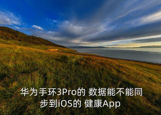  華為手環(huán)3Pro的 數(shù)據(jù)能不能同步到iOS的 健康A(chǔ)pp