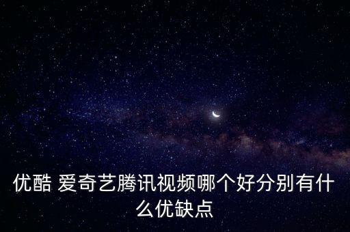 優(yōu)酷 愛奇藝騰訊視頻哪個好分別有什么優(yōu)缺點