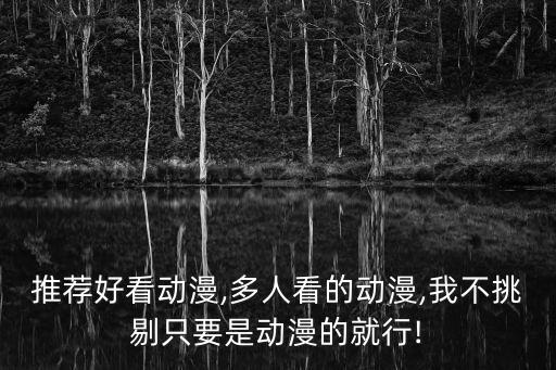 推薦好看動(dòng)漫,多人看的動(dòng)漫,我不挑剔只要是動(dòng)漫的就行!