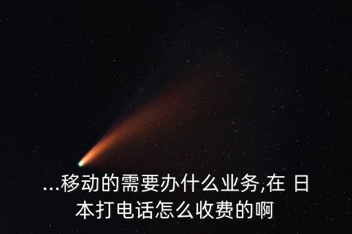 ...移動的需要辦什么業(yè)務(wù),在 日本打電話怎么收費的啊