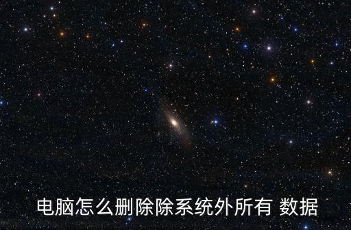  電腦怎么刪除除系統(tǒng)外所有 數(shù)據(jù)