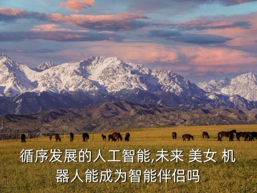 循序發(fā)展的人工智能,未來(lái) 美女 機(jī)器人能成為智能伴侶嗎