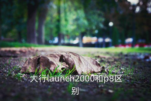  大行l(wèi)aunch2000和p8區(qū)別