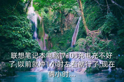 聯(lián)想筆記本電腦 710s充電充不好了,以前就沖1小時左右就行了,現(xiàn)在倆小時...