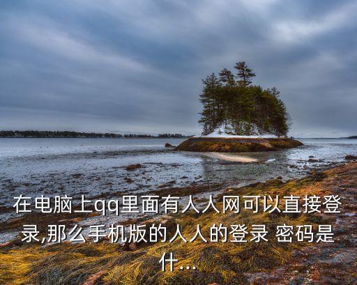 在電腦上qq里面有人人網(wǎng)可以直接登錄,那么手機版的人人的登錄 密碼是什...