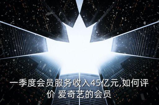 一季度會(huì)員服務(wù)收入45億元,如何評(píng)價(jià) 愛(ài)奇藝的會(huì)員