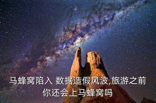 馬蜂窩陷入 數(shù)據(jù)造假風(fēng)波,旅游之前你還會上馬蜂窩嗎