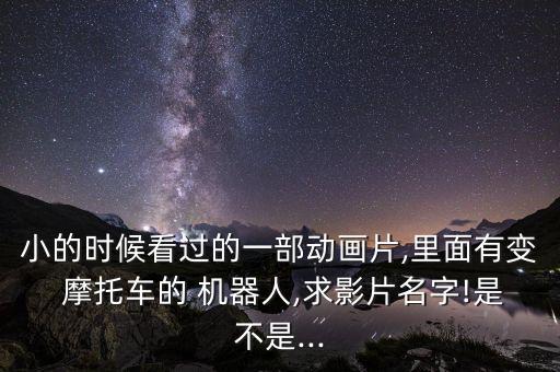 小的時候看過的一部動畫片,里面有變 摩托車的 機器人,求影片名字!是不是...