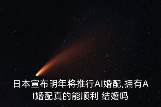日本宣布明年將推行AI婚配,擁有AI婚配真的能順利 結(jié)婚嗎