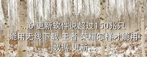 ...6 更新軟件說(shuō)超過(guò)150兆只能用無(wú)線下載 王者 榮耀怎樣才能用 數(shù)據(jù) 更新...