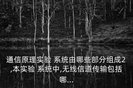 通信原理實驗 系統(tǒng)由哪些部分組成2,本實驗 系統(tǒng)中,無線信道傳輸包括哪...