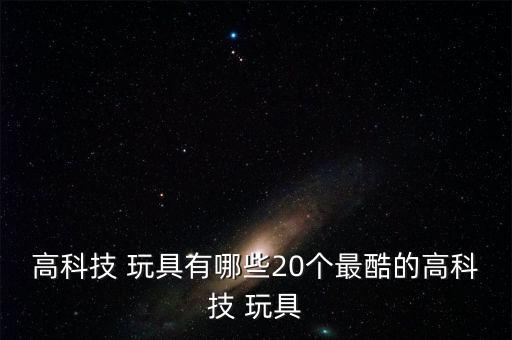 高科技 玩具有哪些20個(gè)最酷的高科技 玩具