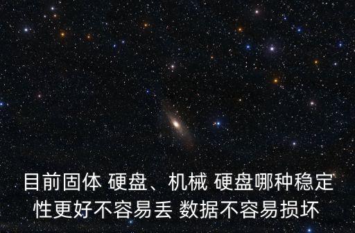 目前固體 硬盤、機械 硬盤哪種穩(wěn)定性更好不容易丟 數(shù)據(jù)不容易損壞
