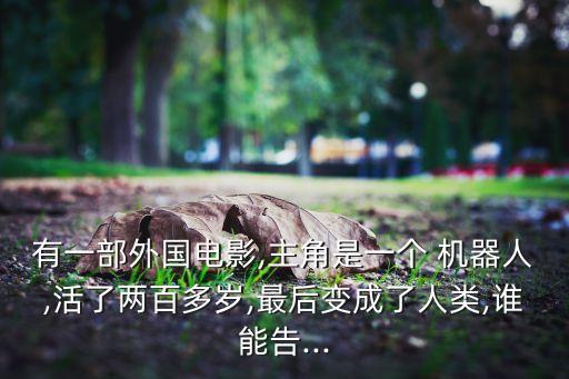 有一部外國電影,主角是一個 機器人,活了兩百多歲,最后變成了人類,誰能告...