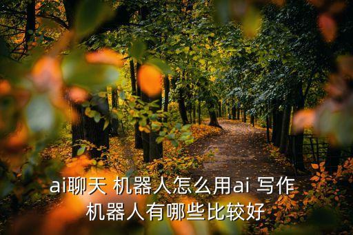 ai聊天 機(jī)器人怎么用ai 寫作 機(jī)器人有哪些比較好