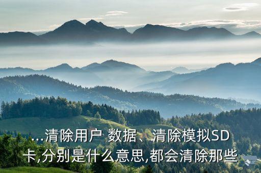 ...清除用戶 數(shù)據(jù)、清除模擬SD卡,分別是什么意思,都會清除那些