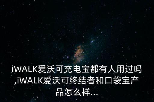iWALK愛沃可充電寶都有人用過嗎,iWALK愛沃可終結(jié)者和口袋寶產(chǎn)品怎么樣...